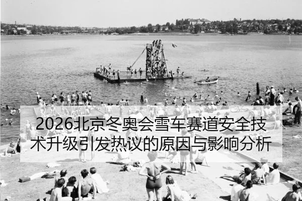 2026北京冬奥会雪车赛道安全技术升级引发热议的原因与影响分析