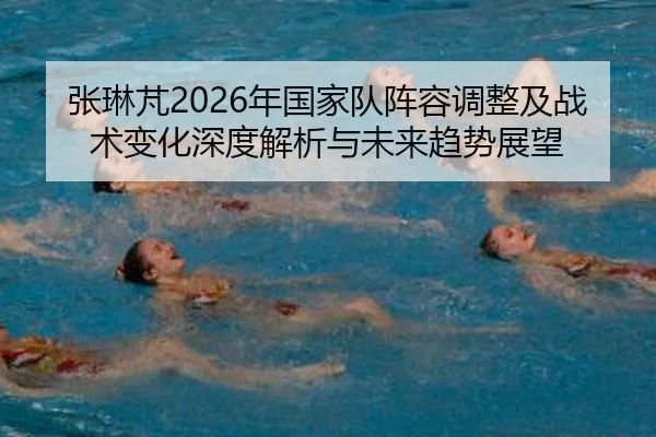 张琳芃2026年国家队阵容调整及战术变化深度解析与未来趋势展望